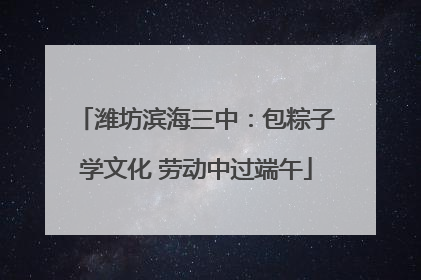 潍坊滨海三中：包粽子学文化 劳动中过端午