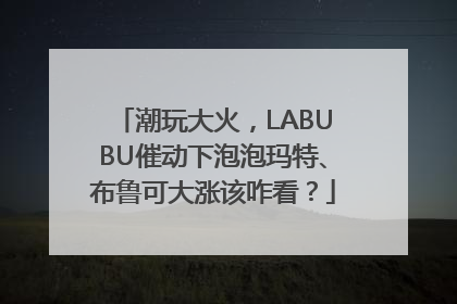 潮玩大火，LABUBU催动下泡泡玛特、布鲁可大涨该咋看？