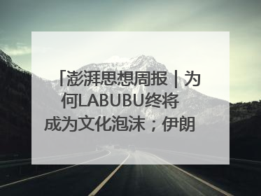 澎湃思想周报｜为何LABUBU终将成为文化泡沫；伊朗的抵抗大战略