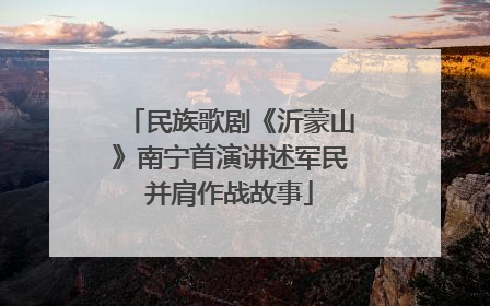 民族歌剧《沂蒙山》南宁首演讲述军民并肩作战故事