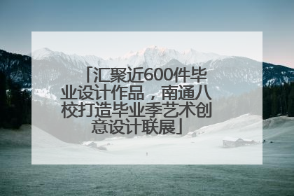 汇聚近600件毕业设计作品，南通八校打造毕业季艺术创意设计联展