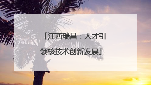 江西瑞昌：人才引领核技术创新发展