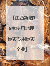 江西新增19家使用地理标志专用标志企业