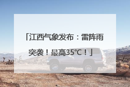 江西气象发布：雷阵雨突袭！最高35℃！