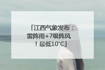 江西气象发布：雷阵雨+7级阵风！最低10℃