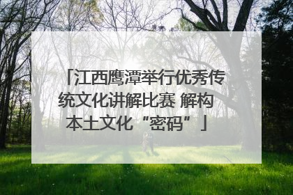 江西鹰潭举行优秀传统文化讲解比赛 解构本土文化“密码”