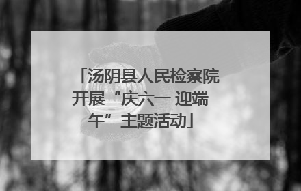 汤阴县人民检察院开展“庆六一 迎端午”主题活动