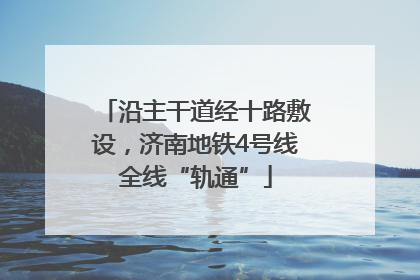 沿主干道经十路敷设，济南地铁4号线全线“轨通”