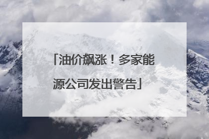 油价飙涨！多家能源公司发出警告