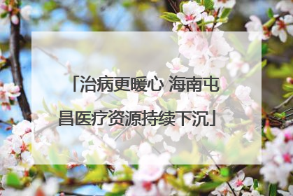 治病更暖心 海南屯昌医疗资源持续下沉