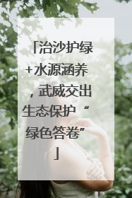 治沙护绿+水源涵养，武威交出生态保护“绿色答卷”