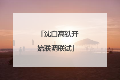 沈白高铁开始联调联试