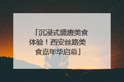 沉浸式盛唐美食体验！西安丝路美食嘉年华启幕