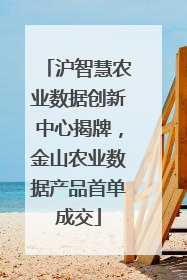 沪智慧农业数据创新中心揭牌，金山农业数据产品首单成交