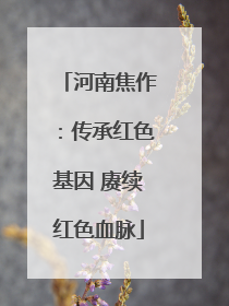 河南焦作：传承红色基因 赓续红色血脉