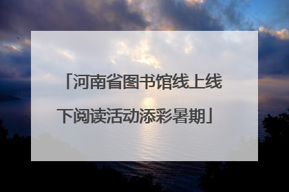 河南省图书馆线上线下阅读活动添彩暑期