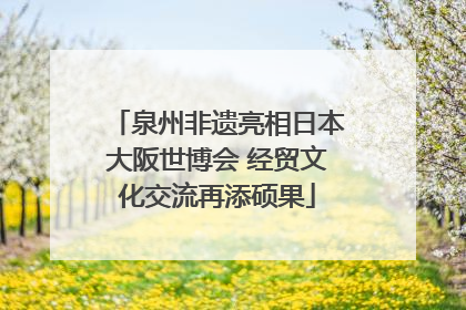 泉州非遗亮相日本大阪世博会 经贸文化交流再添硕果