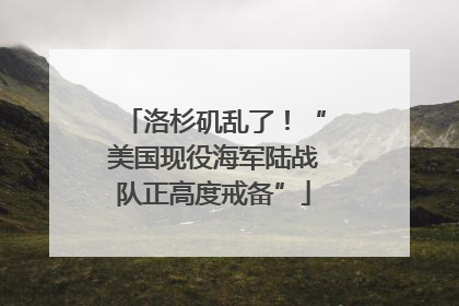 洛杉矶乱了！“美国现役海军陆战队正高度戒备”