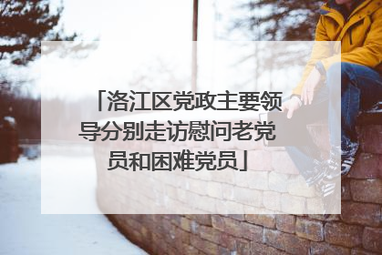 洛江区党政主要领导分别走访慰问老党员和困难党员