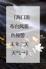 海口发布台风蓝色预警，未来三天天气→