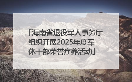 海南省退役军人事务厅组织开展2025年度军休干部荣誉疗养活动