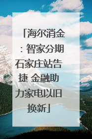 海尔消金：智家分期石家庄站告捷 金融助力家电以旧换新