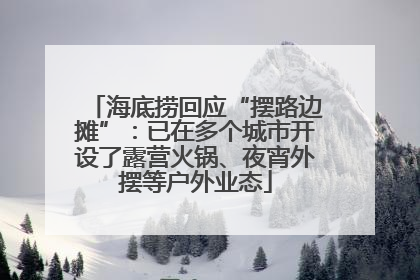 海底捞回应“摆路边摊”：已在多个城市开设了露营火锅、夜宵外摆等户外业态