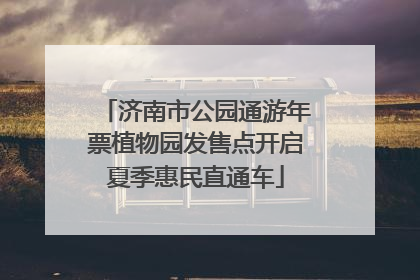 济南市公园通游年票植物园发售点开启夏季惠民直通车