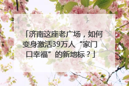 济南这座老广场，如何变身激活39万人“家门口幸福”的新地标？