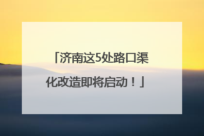 济南这5处路口渠化改造即将启动！