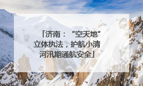 济南：“空天地”立体执法，护航小清河汛期通航安全