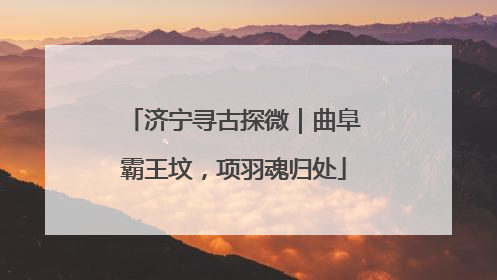 济宁寻古探微｜曲阜霸王坟，项羽魂归处