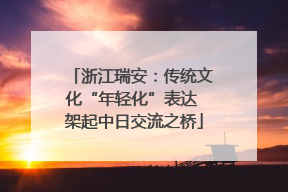 浙江瑞安：传统文化“年轻化”表达 架起中日交流之桥