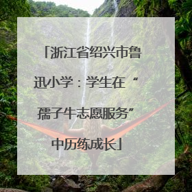 浙江省绍兴市鲁迅小学：学生在“孺子牛志愿服务”中历练成长
