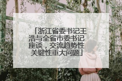 浙江省委书记王浩与全省市委书记座谈，交流趋势性关键性重大问题