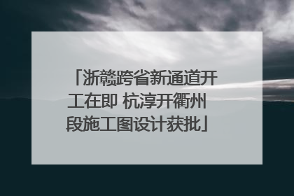 浙赣跨省新通道开工在即 杭淳开衢州段施工图设计获批