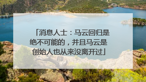 消息人士：马云回归是绝不可能的，并且马云是创始人也从来没离开过