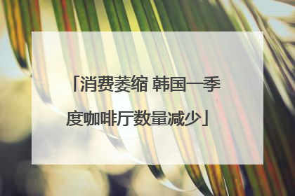 消费萎缩 韩国一季度咖啡厅数量减少