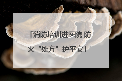 消防培训进医院 防火“处方”护平安