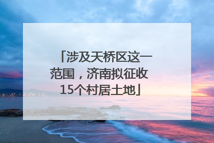 涉及天桥区这一范围，济南拟征收15个村居土地