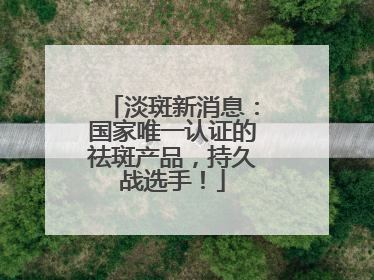 淡斑新消息：国家唯一认证的祛斑产品，持久战选手！