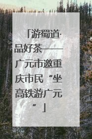 游蜀道·品好茶——广元市邀重庆市民“坐高铁游广元”
