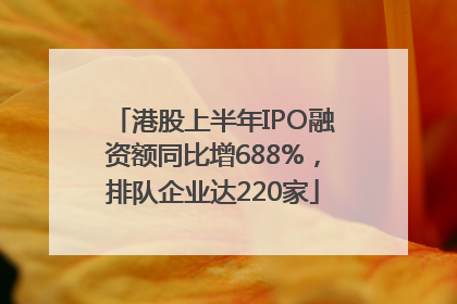 港股上半年IPO融资额同比增688%，排队企业达220家