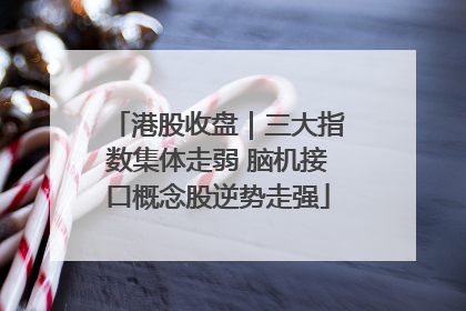 港股收盘｜三大指数集体走弱 脑机接口概念股逆势走强
