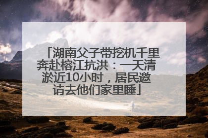 湖南父子带挖机千里奔赴榕江抗洪：一天清淤近10小时，居民邀请去他们家里睡