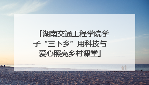 湖南交通工程学院学子“三下乡”用科技与爱心照亮乡村课堂