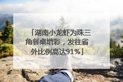 湖南小龙虾为珠三角餐桌增彩，发往省外比例高达91%