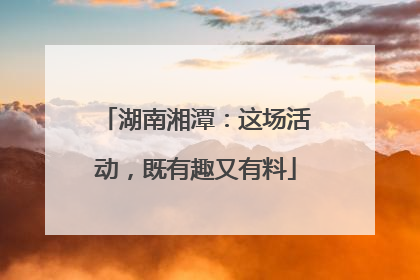 湖南湘潭：这场活动，既有趣又有料