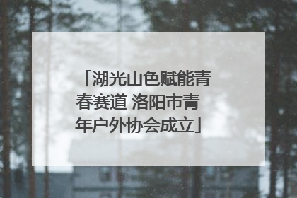 湖光山色赋能青春赛道 洛阳市青年户外协会成立