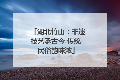 湖北竹山：非遗技艺承古今 传统民俗韵味浓